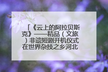 《云上的阿拉贝斯克》——精品（文旅）非遗短剧开机仪式在世界杂技之乡河北吴桥成功举办