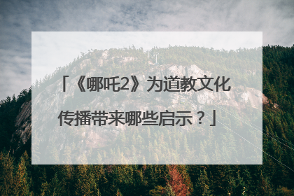 《哪吒2》为道教文化传播带来哪些启示？