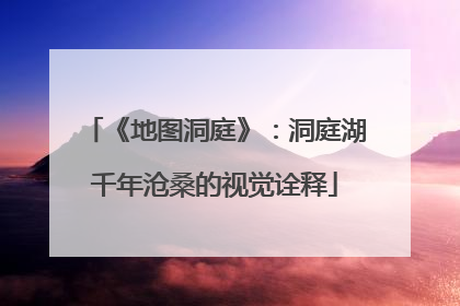 《地图洞庭》：洞庭湖千年沧桑的视觉诠释