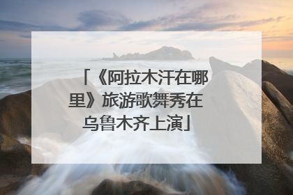 《阿拉木汗在哪里》旅游歌舞秀在乌鲁木齐上演
