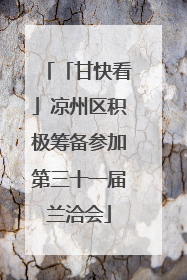 「甘快看」凉州区积极筹备参加第三十一届兰洽会