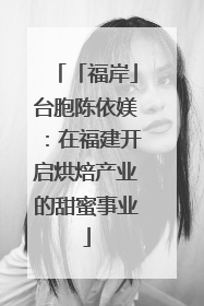 「福岸」台胞陈依媄：在福建开启烘焙产业的甜蜜事业