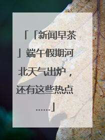 「新闻早茶」端午假期河北天气出炉，还有这些热点……