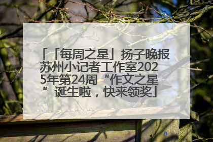 「每周之星」扬子晚报苏州小记者工作室2025年第24周“作文之星”诞生啦，快来领奖