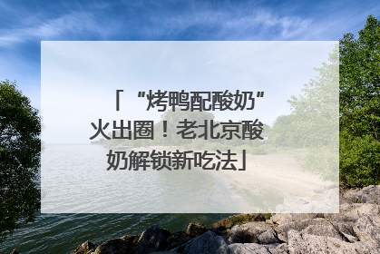 “烤鸭配酸奶”火出圈！老北京酸奶解锁新吃法