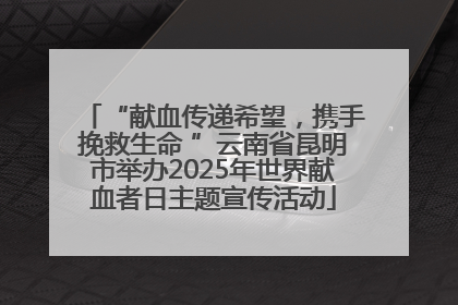 “献血传递希望，携手挽救生命 ”云南省昆明市举办2025年世界献血者日主题宣传活动