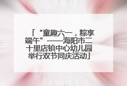 “童趣六一，粽享端午”——海阳市二十里店镇中心幼儿园举行双节同庆活动