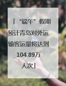 “端午”假期预计青岛对外运输客运量将达到104.89万人次