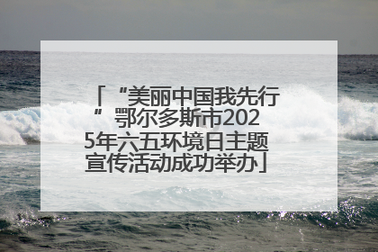 “美丽中国我先行”鄂尔多斯市2025年六五环境日主题宣传活动成功举办