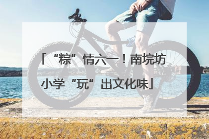 “粽”情六一！南垸坊小学“玩”出文化味