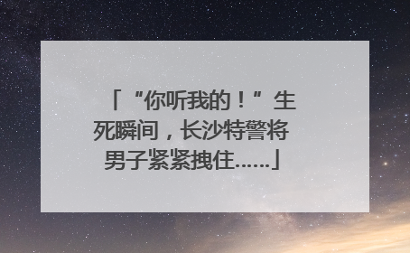 “你听我的！”生死瞬间，长沙特警将男子紧紧拽住……