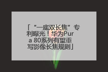 “一底双长焦”专利曝光！华为Pura 80系列有望重写影像长焦规则
