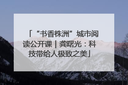 “书香株洲”城市阅读公开课｜龚曙光：科技带给人极致之美