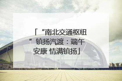 “南北交通枢纽”镇扬汽渡：端午安康 情满镇扬