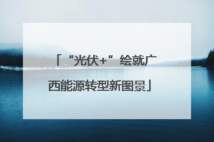“光伏+”绘就广西能源转型新图景