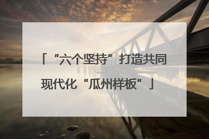“六个坚持”打造共同现代化“瓜州样板”