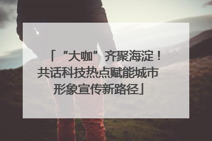 “大咖”齐聚海淀！共话科技热点赋能城市形象宣传新路径