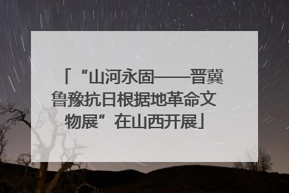 “山河永固——晋冀鲁豫抗日根据地革命文物展”在山西开展