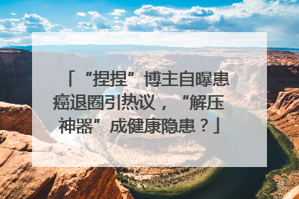 “捏捏”博主自曝患癌退圈引热议，“解压神器”成健康隐患？