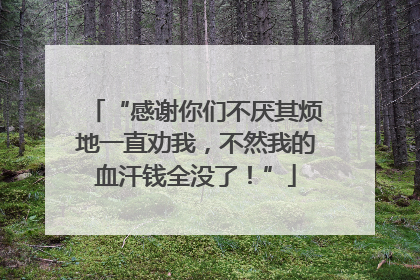 “感谢你们不厌其烦地一直劝我，不然我的血汗钱全没了！”