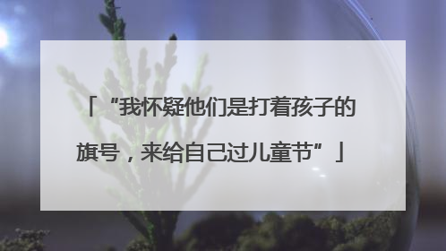 “我怀疑他们是打着孩子的旗号，来给自己过儿童节”