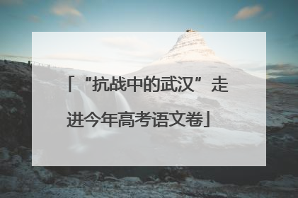 “抗战中的武汉”走进今年高考语文卷
