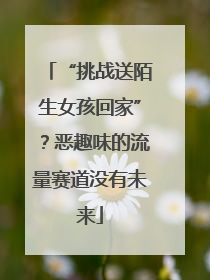 “挑战送陌生女孩回家”？恶趣味的流量赛道没有未来