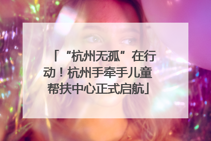 “杭州无孤”在行动！杭州手牵手儿童帮扶中心正式启航