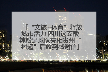 “文旅+体育”释放城市活力 四川这支酸辣粉足球队亮相贵州“村超”后收到感谢信