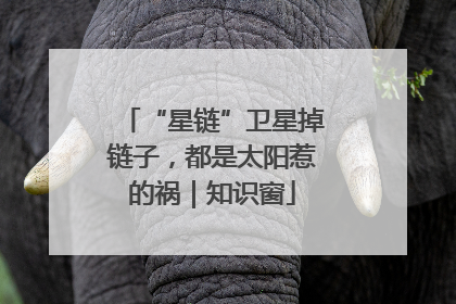 “星链”卫星掉链子，都是太阳惹的祸｜知识窗