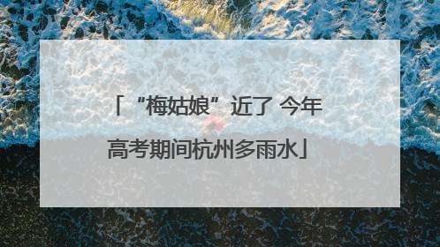 “梅姑娘”近了 今年高考期间杭州多雨水
