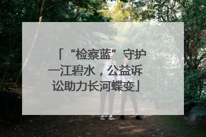 “检察蓝”守护一江碧水，公益诉讼助力长河蝶变