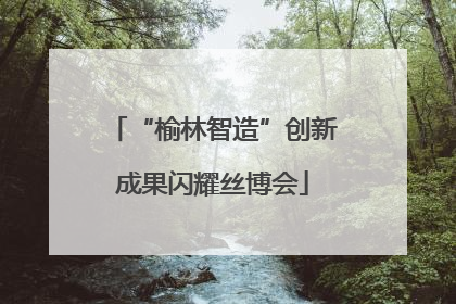 “榆林智造”创新成果闪耀丝博会