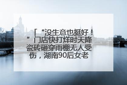 “没生意也挺好！”门店快打烊时天降瓷砖砸穿雨棚无人受伤，湖南90后女老板心态超好