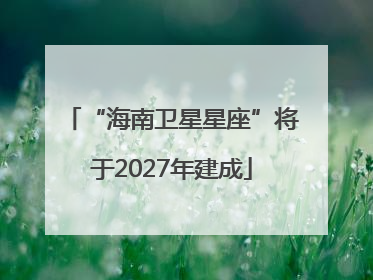 “海南卫星星座”将于2027年建成