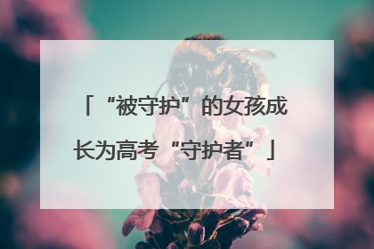 “被守护”的女孩成长为高考“守护者”