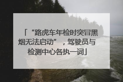 “路虎车年检时突冒黑烟无法启动”，驾驶员与检测中心各执一词