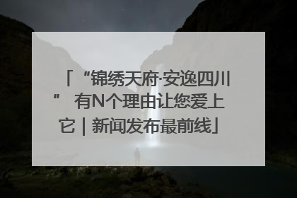 “锦绣天府·安逸四川” 有N个理由让您爱上它｜新闻发布最前线