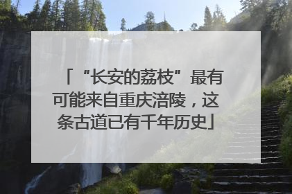 “长安的荔枝”最有可能来自重庆涪陵，这条古道已有千年历史