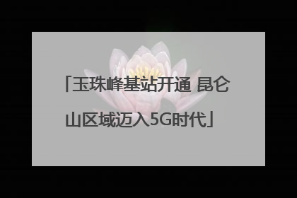 玉珠峰基站开通 昆仑山区域迈入5G时代