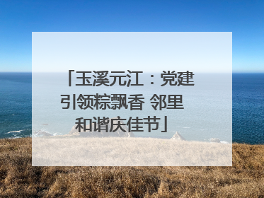 玉溪元江：党建引领粽飘香 邻里和谐庆佳节