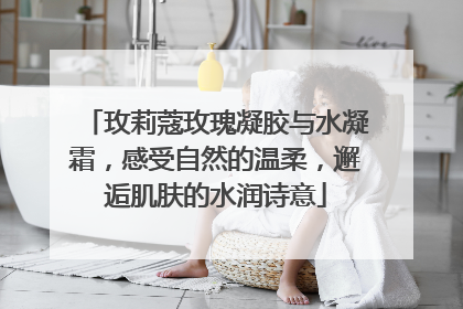 玫莉蔻玫瑰凝胶与水凝霜，感受自然的温柔，邂逅肌肤的水润诗意