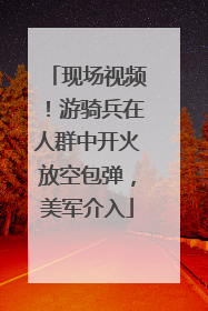 现场视频！游骑兵在人群中开火放空包弹，美军介入