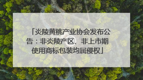 炎陵黄桃产业协会发布公告：非炎陵产区、非上市期使用商标包装均属侵权