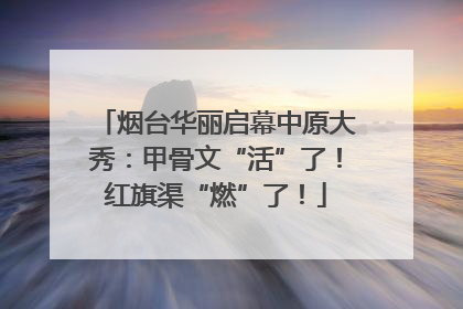 烟台华丽启幕中原大秀：甲骨文“活”了！红旗渠“燃”了！