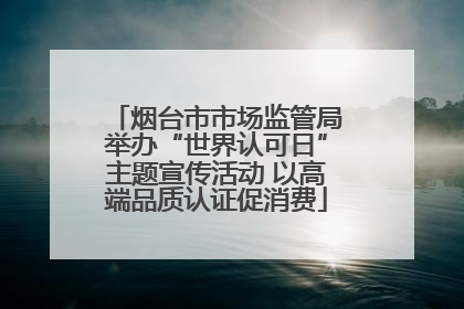 烟台市市场监管局举办“世界认可日”主题宣传活动 以高端品质认证促消费