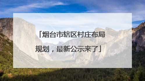 烟台市辖区村庄布局规划，最新公示来了