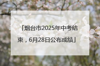 烟台市2025年中考结束，6月28日公布成绩
