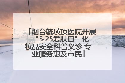 烟台毓璜顶医院开展“5·25爱肤日”化妆品安全科普义诊 专业服务惠及市民