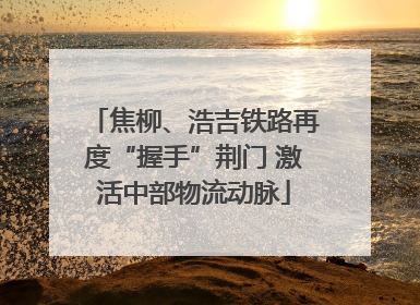 焦柳、浩吉铁路再度“握手”荆门 激活中部物流动脉